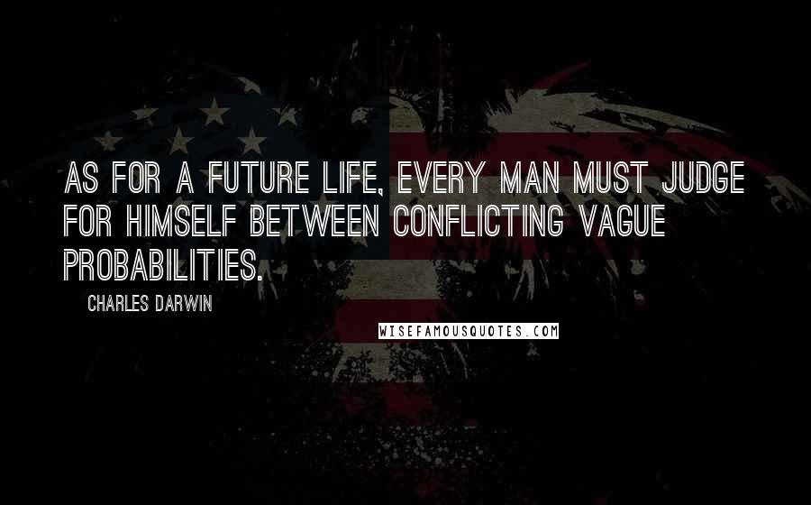 Charles Darwin Quotes: As for a future life, every man must judge for himself between conflicting vague probabilities.