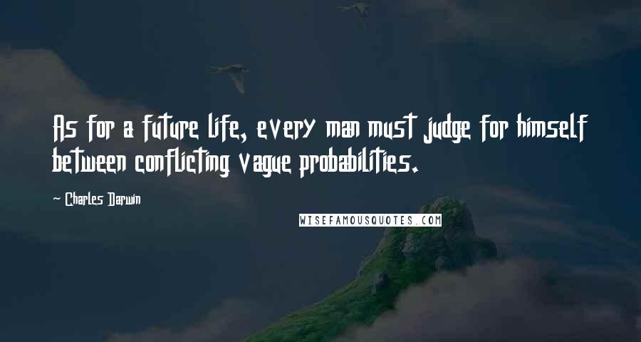 Charles Darwin Quotes: As for a future life, every man must judge for himself between conflicting vague probabilities.