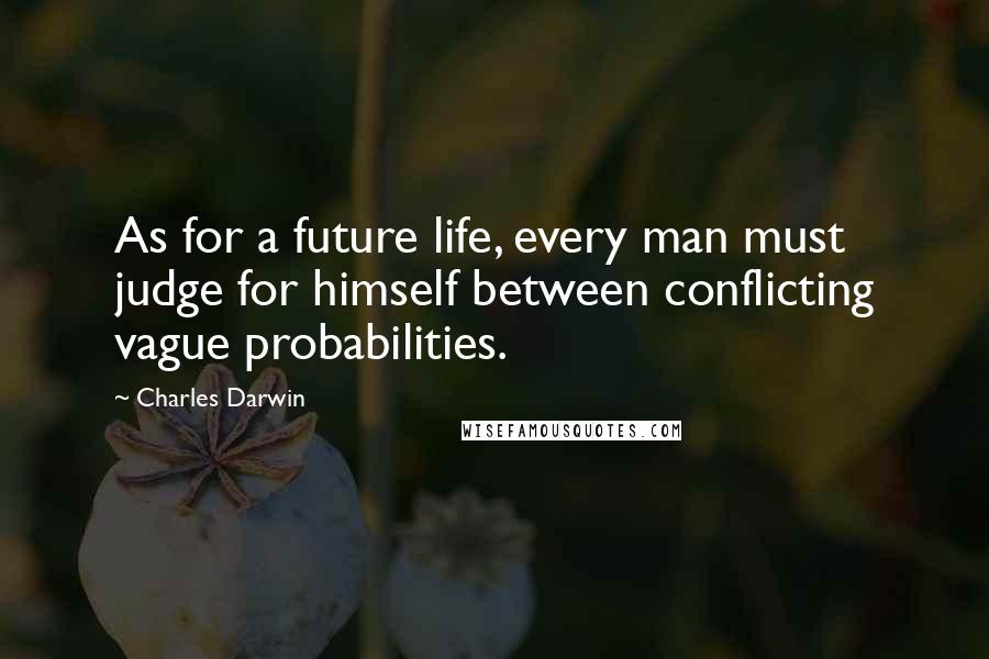 Charles Darwin Quotes: As for a future life, every man must judge for himself between conflicting vague probabilities.