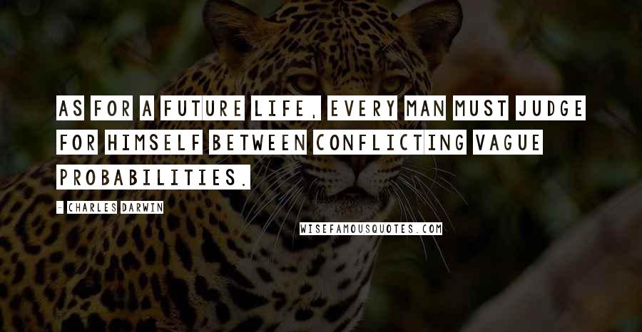 Charles Darwin Quotes: As for a future life, every man must judge for himself between conflicting vague probabilities.