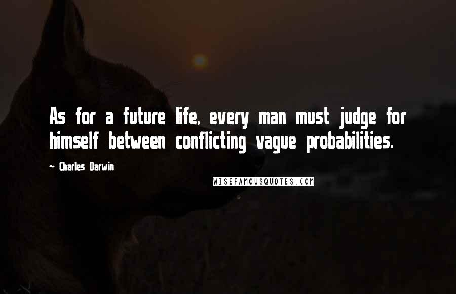 Charles Darwin Quotes: As for a future life, every man must judge for himself between conflicting vague probabilities.