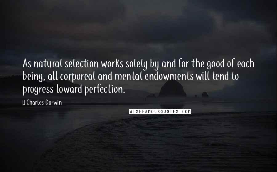 Charles Darwin Quotes: As natural selection works solely by and for the good of each being, all corporeal and mental endowments will tend to progress toward perfection.