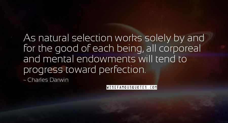 Charles Darwin Quotes: As natural selection works solely by and for the good of each being, all corporeal and mental endowments will tend to progress toward perfection.