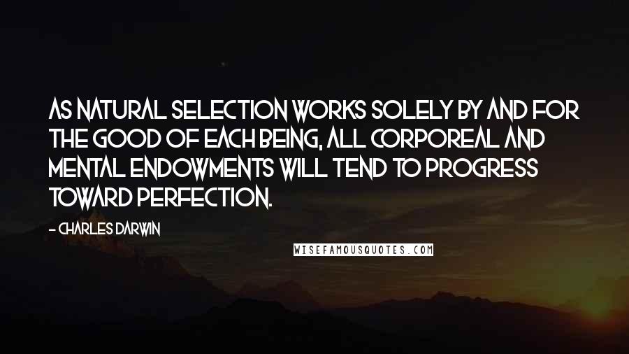 Charles Darwin Quotes: As natural selection works solely by and for the good of each being, all corporeal and mental endowments will tend to progress toward perfection.