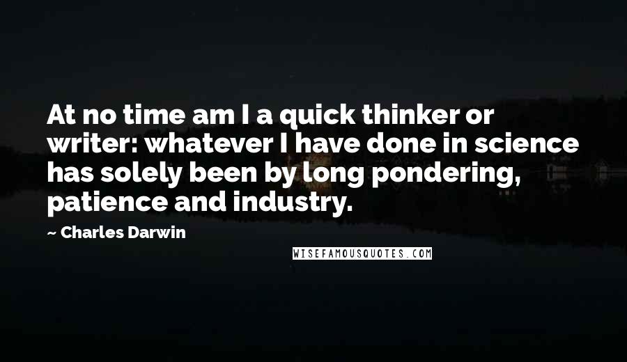 Charles Darwin Quotes: At no time am I a quick thinker or writer: whatever I have done in science has solely been by long pondering, patience and industry.