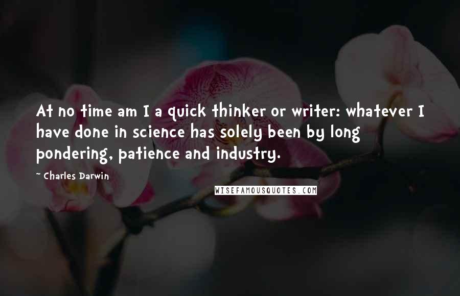 Charles Darwin Quotes: At no time am I a quick thinker or writer: whatever I have done in science has solely been by long pondering, patience and industry.