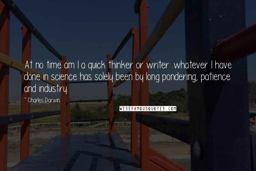 Charles Darwin Quotes: At no time am I a quick thinker or writer: whatever I have done in science has solely been by long pondering, patience and industry.