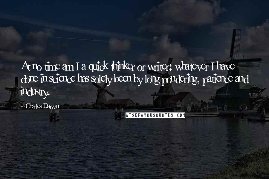 Charles Darwin Quotes: At no time am I a quick thinker or writer: whatever I have done in science has solely been by long pondering, patience and industry.