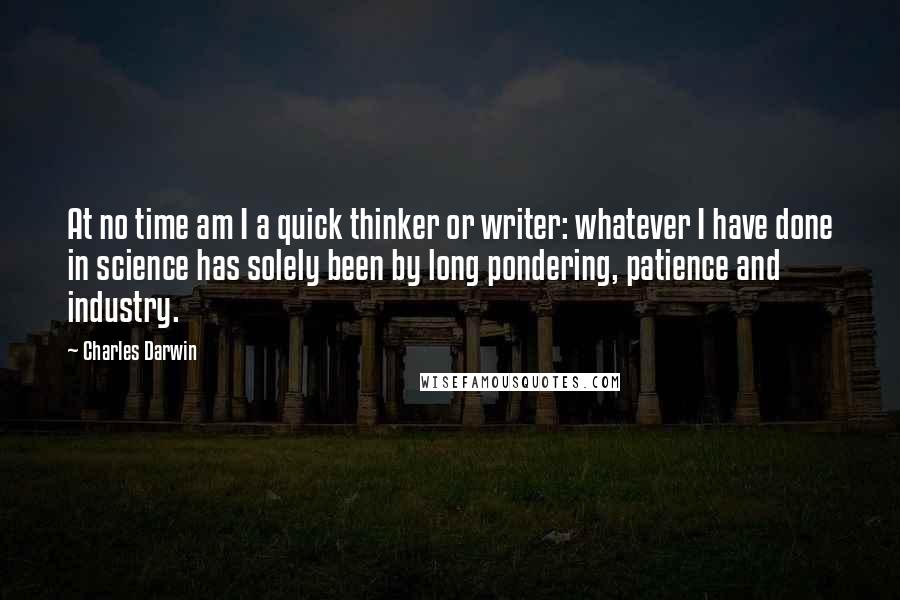 Charles Darwin Quotes: At no time am I a quick thinker or writer: whatever I have done in science has solely been by long pondering, patience and industry.