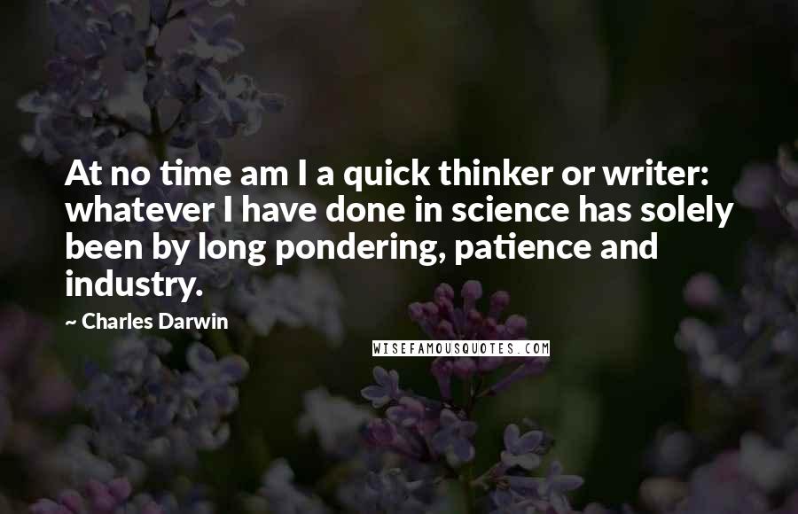 Charles Darwin Quotes: At no time am I a quick thinker or writer: whatever I have done in science has solely been by long pondering, patience and industry.