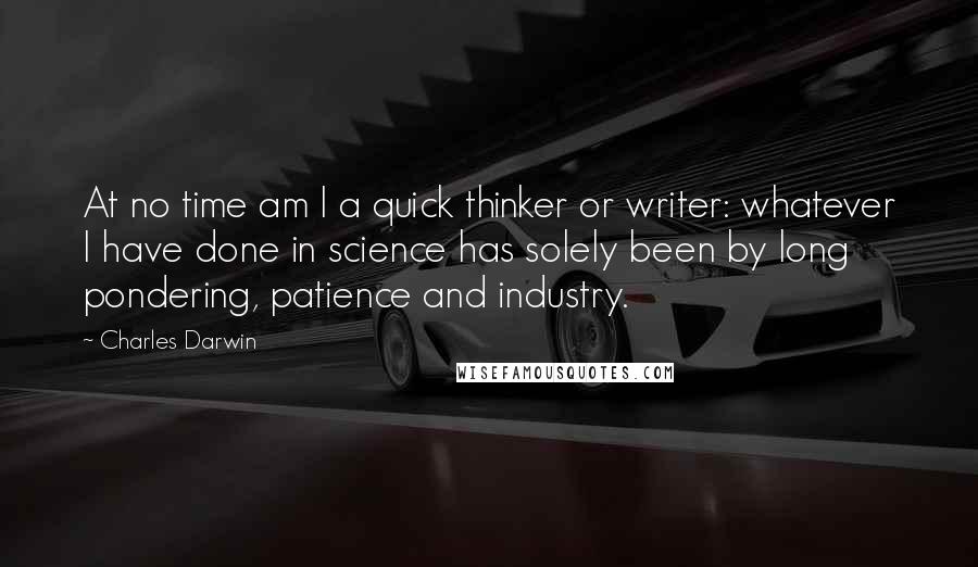 Charles Darwin Quotes: At no time am I a quick thinker or writer: whatever I have done in science has solely been by long pondering, patience and industry.