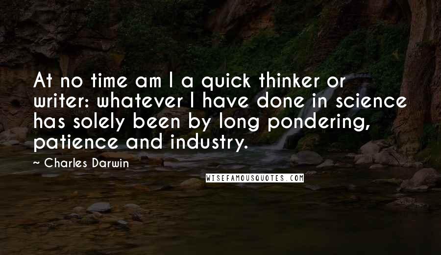 Charles Darwin Quotes: At no time am I a quick thinker or writer: whatever I have done in science has solely been by long pondering, patience and industry.