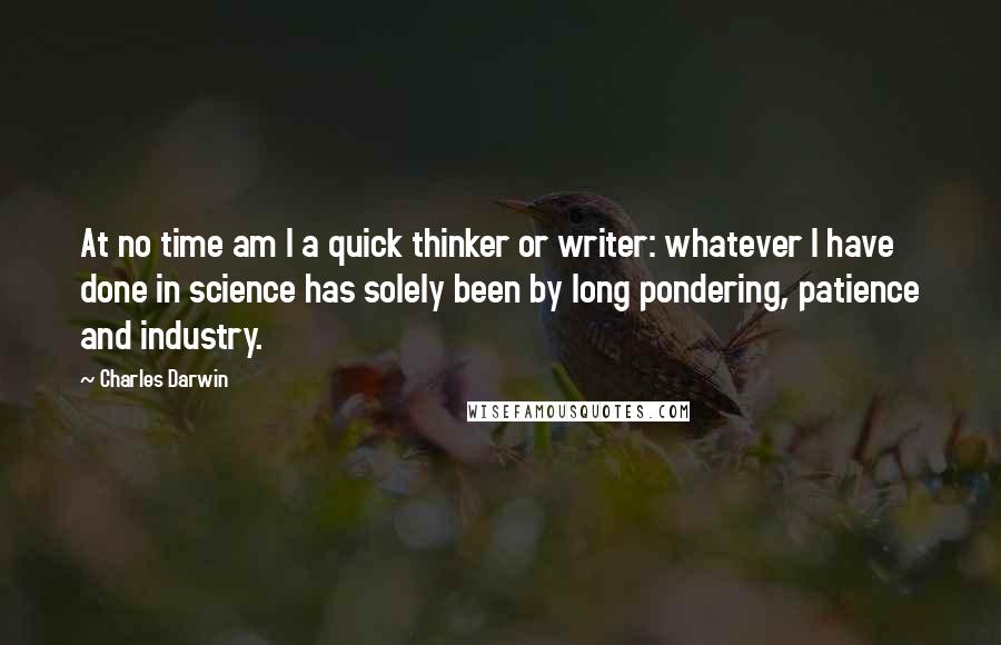 Charles Darwin Quotes: At no time am I a quick thinker or writer: whatever I have done in science has solely been by long pondering, patience and industry.