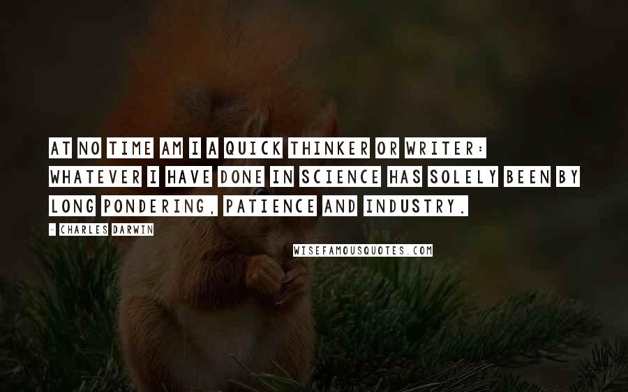 Charles Darwin Quotes: At no time am I a quick thinker or writer: whatever I have done in science has solely been by long pondering, patience and industry.