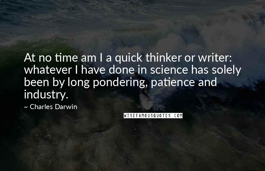 Charles Darwin Quotes: At no time am I a quick thinker or writer: whatever I have done in science has solely been by long pondering, patience and industry.