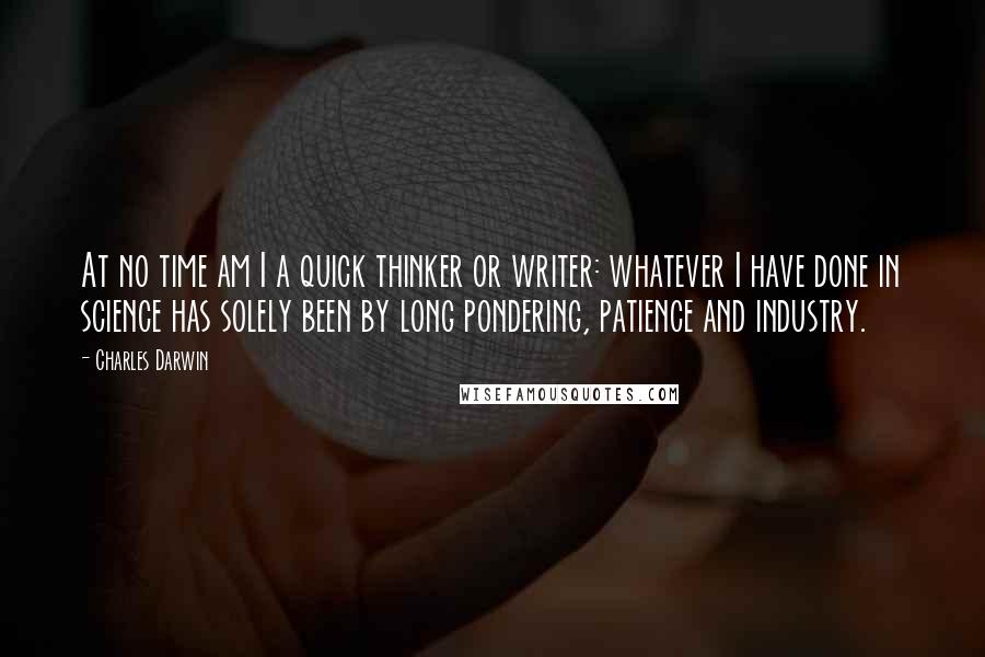 Charles Darwin Quotes: At no time am I a quick thinker or writer: whatever I have done in science has solely been by long pondering, patience and industry.