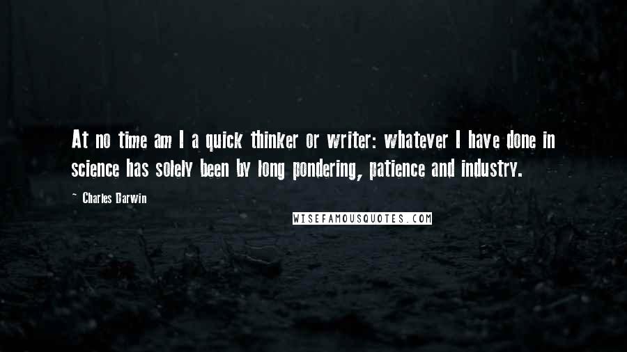 Charles Darwin Quotes: At no time am I a quick thinker or writer: whatever I have done in science has solely been by long pondering, patience and industry.