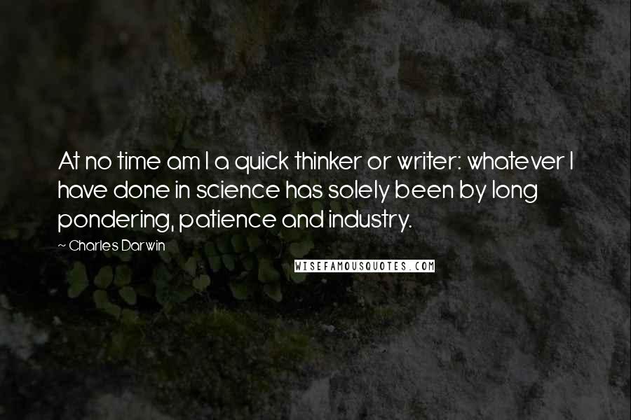 Charles Darwin Quotes: At no time am I a quick thinker or writer: whatever I have done in science has solely been by long pondering, patience and industry.