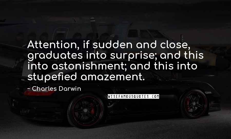 Charles Darwin Quotes: Attention, if sudden and close, graduates into surprise; and this into astonishment; and this into stupefied amazement.