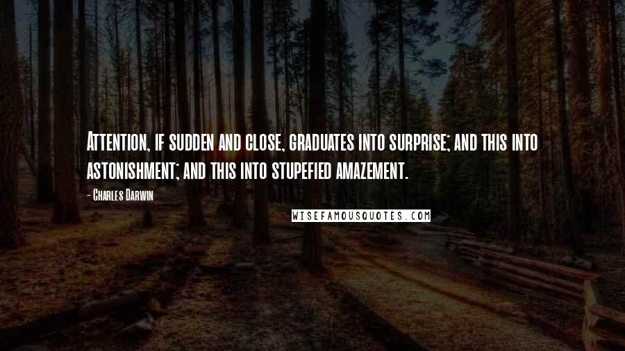 Charles Darwin Quotes: Attention, if sudden and close, graduates into surprise; and this into astonishment; and this into stupefied amazement.