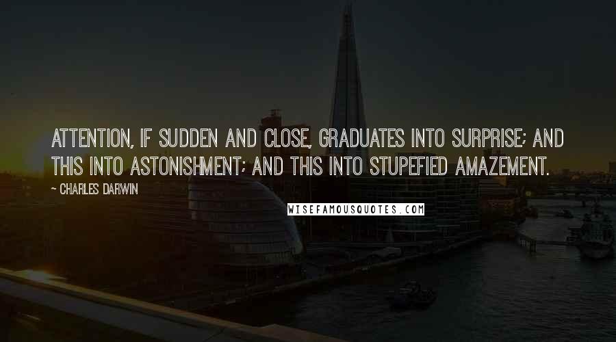 Charles Darwin Quotes: Attention, if sudden and close, graduates into surprise; and this into astonishment; and this into stupefied amazement.