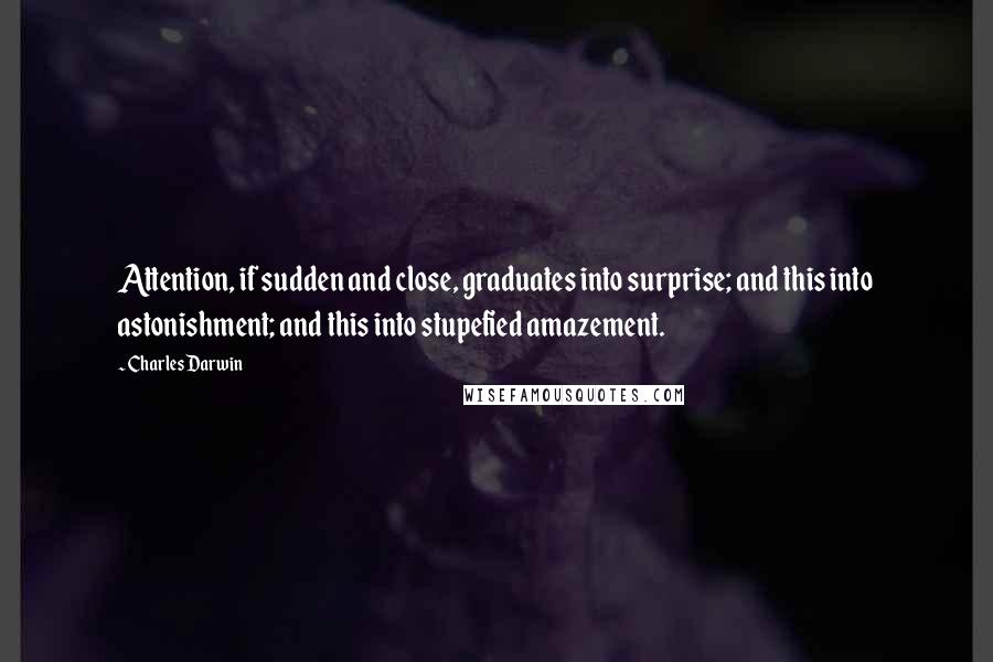 Charles Darwin Quotes: Attention, if sudden and close, graduates into surprise; and this into astonishment; and this into stupefied amazement.