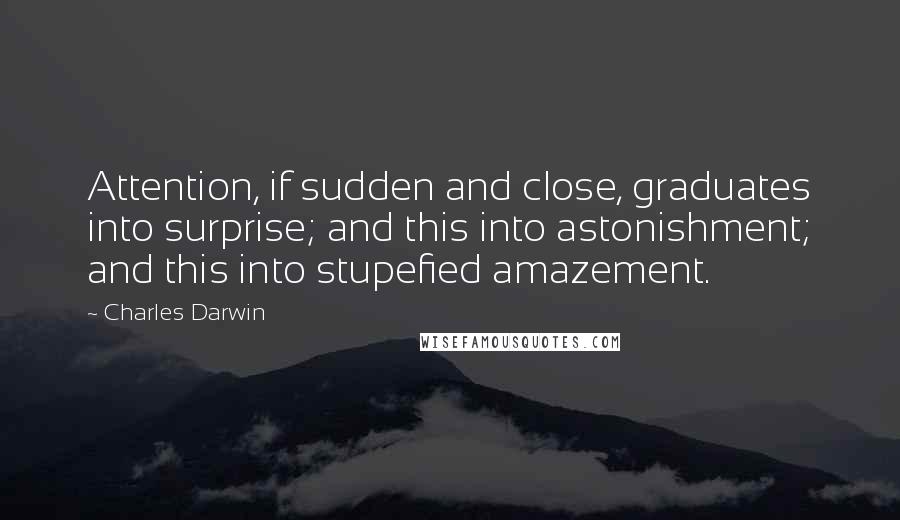 Charles Darwin Quotes: Attention, if sudden and close, graduates into surprise; and this into astonishment; and this into stupefied amazement.