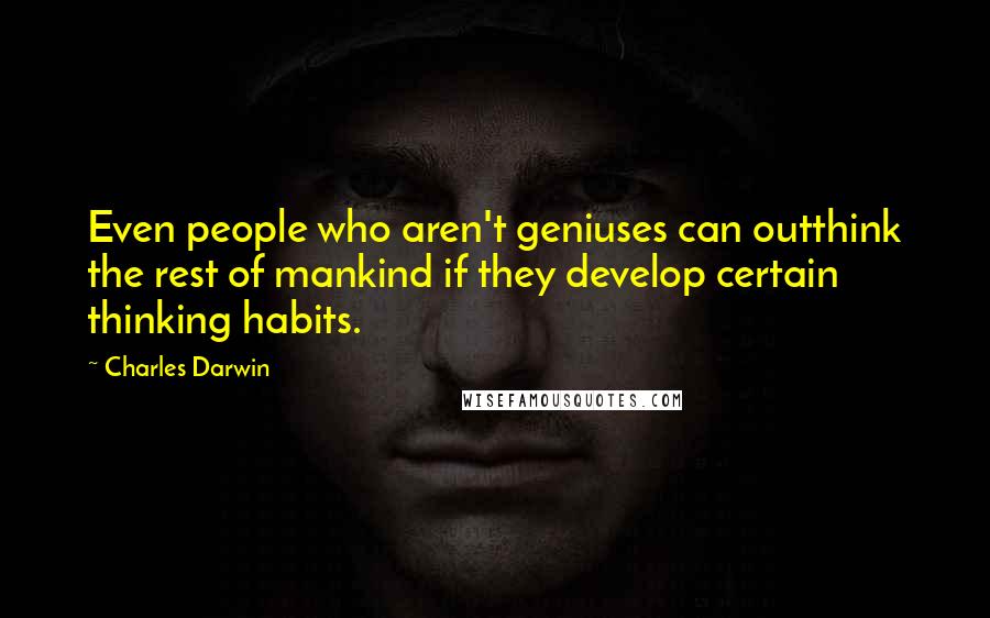 Charles Darwin Quotes: Even people who aren't geniuses can outthink the rest of mankind if they develop certain thinking habits.