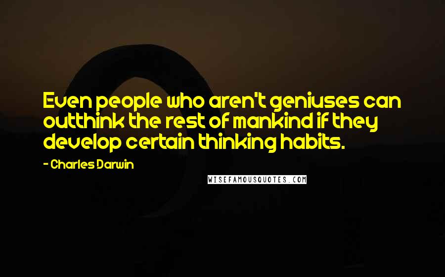 Charles Darwin Quotes: Even people who aren't geniuses can outthink the rest of mankind if they develop certain thinking habits.