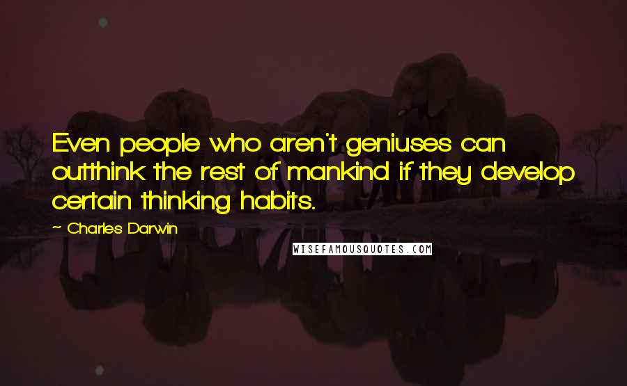 Charles Darwin Quotes: Even people who aren't geniuses can outthink the rest of mankind if they develop certain thinking habits.