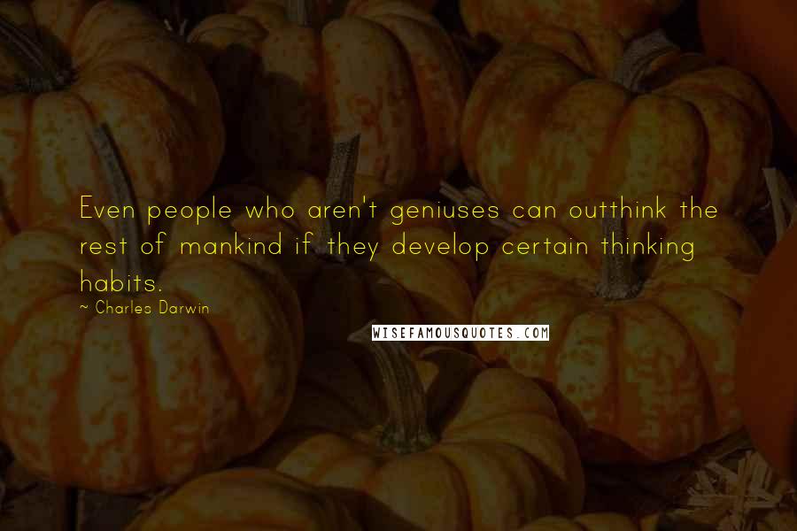 Charles Darwin Quotes: Even people who aren't geniuses can outthink the rest of mankind if they develop certain thinking habits.