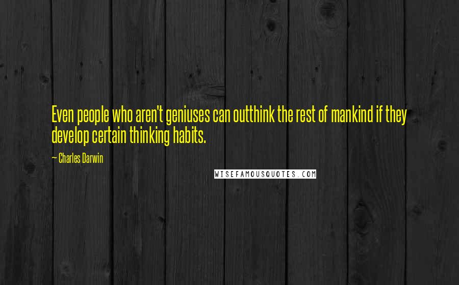 Charles Darwin Quotes: Even people who aren't geniuses can outthink the rest of mankind if they develop certain thinking habits.