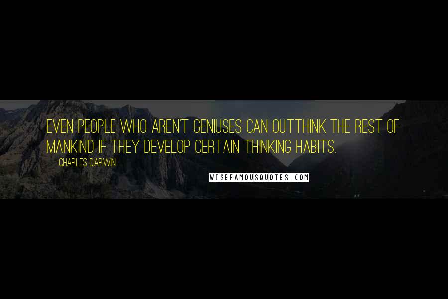 Charles Darwin Quotes: Even people who aren't geniuses can outthink the rest of mankind if they develop certain thinking habits.