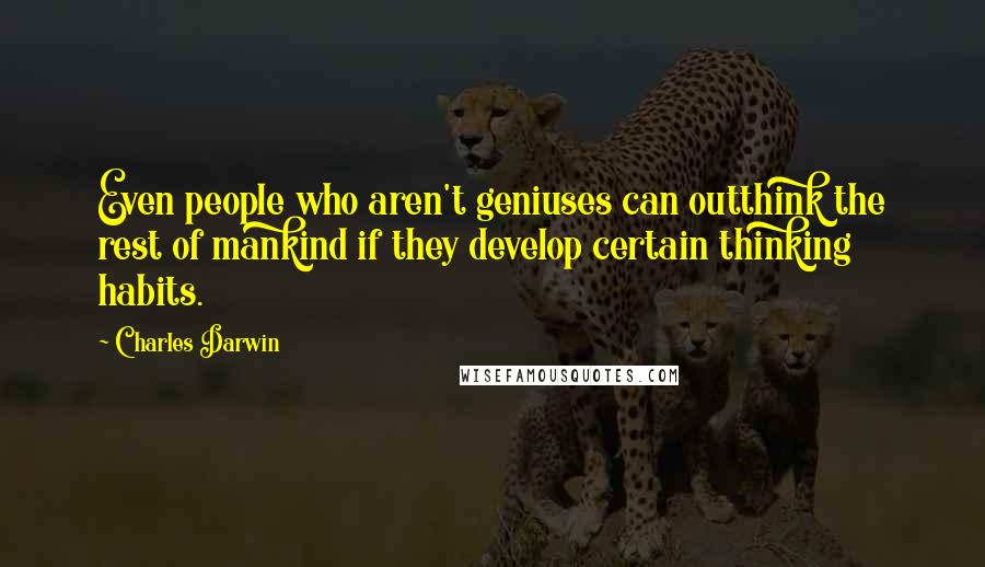 Charles Darwin Quotes: Even people who aren't geniuses can outthink the rest of mankind if they develop certain thinking habits.