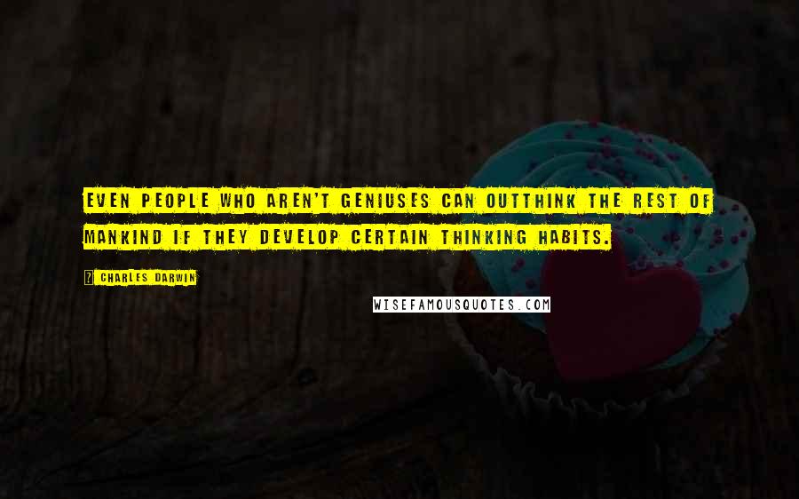 Charles Darwin Quotes: Even people who aren't geniuses can outthink the rest of mankind if they develop certain thinking habits.