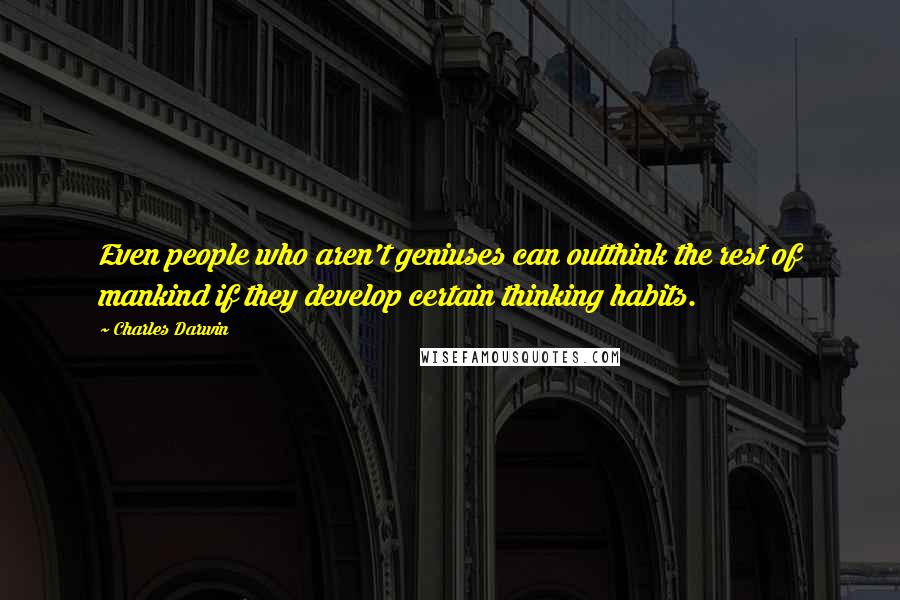 Charles Darwin Quotes: Even people who aren't geniuses can outthink the rest of mankind if they develop certain thinking habits.