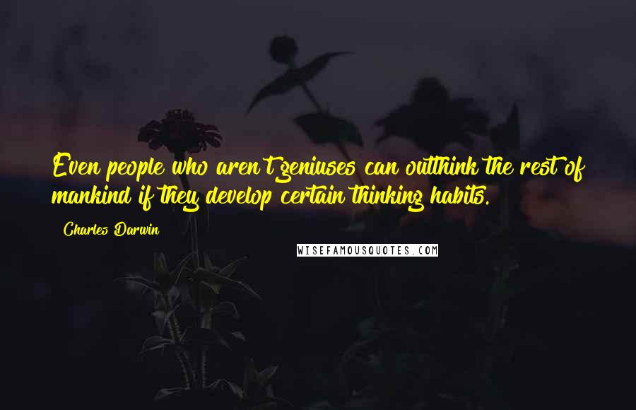 Charles Darwin Quotes: Even people who aren't geniuses can outthink the rest of mankind if they develop certain thinking habits.