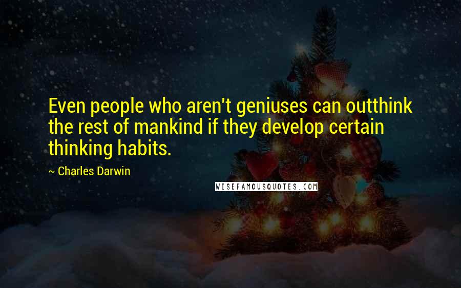 Charles Darwin Quotes: Even people who aren't geniuses can outthink the rest of mankind if they develop certain thinking habits.