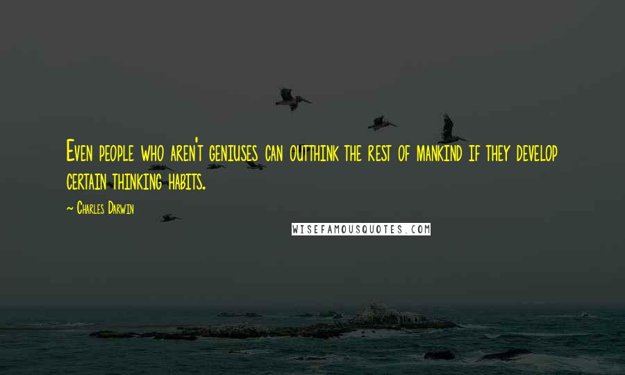 Charles Darwin Quotes: Even people who aren't geniuses can outthink the rest of mankind if they develop certain thinking habits.