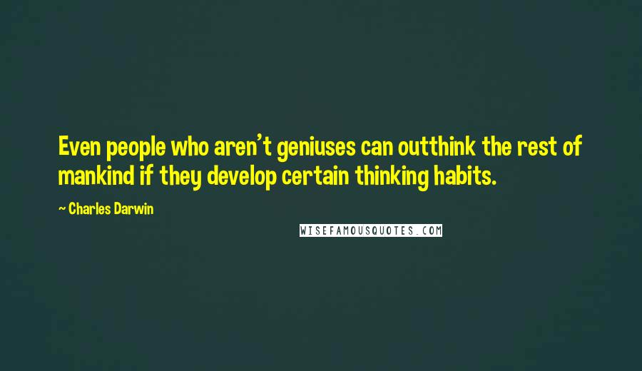 Charles Darwin Quotes: Even people who aren't geniuses can outthink the rest of mankind if they develop certain thinking habits.