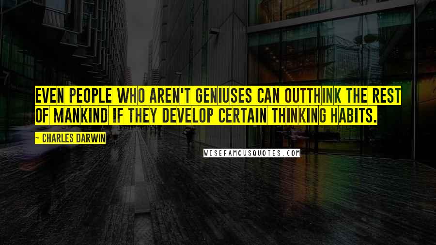 Charles Darwin Quotes: Even people who aren't geniuses can outthink the rest of mankind if they develop certain thinking habits.