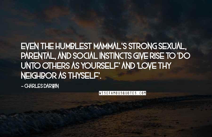 Charles Darwin Quotes: Even the humblest mammal's strong sexual, parental, and social instincts give rise to 'do unto others as yourself' and 'love thy neighbor as thyself'.