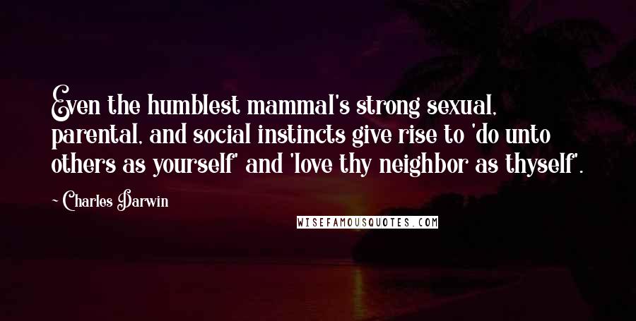 Charles Darwin Quotes: Even the humblest mammal's strong sexual, parental, and social instincts give rise to 'do unto others as yourself' and 'love thy neighbor as thyself'.