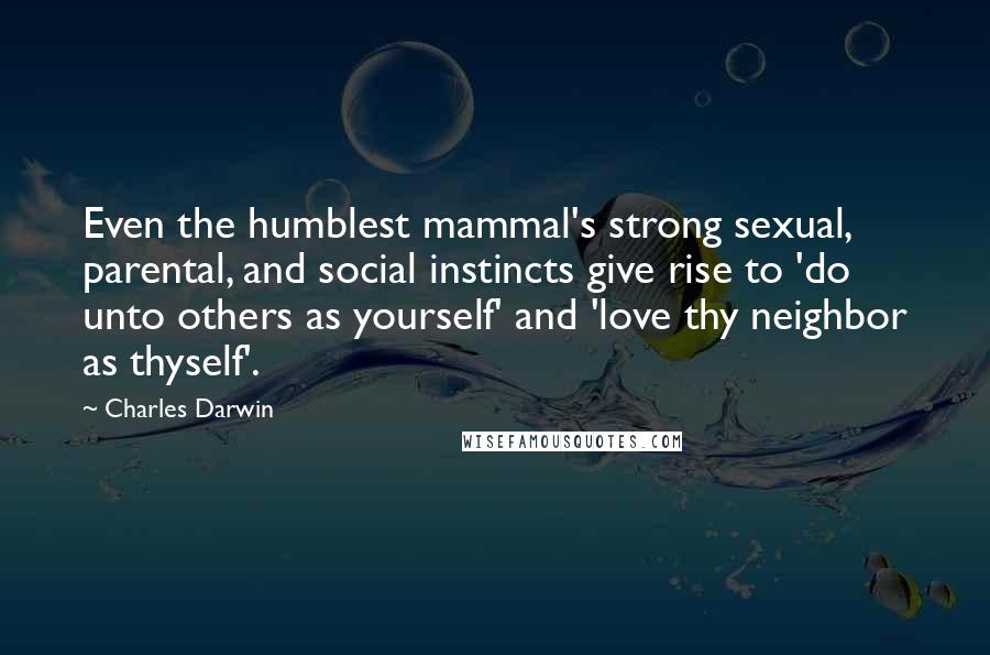 Charles Darwin Quotes: Even the humblest mammal's strong sexual, parental, and social instincts give rise to 'do unto others as yourself' and 'love thy neighbor as thyself'.