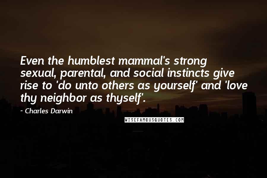 Charles Darwin Quotes: Even the humblest mammal's strong sexual, parental, and social instincts give rise to 'do unto others as yourself' and 'love thy neighbor as thyself'.