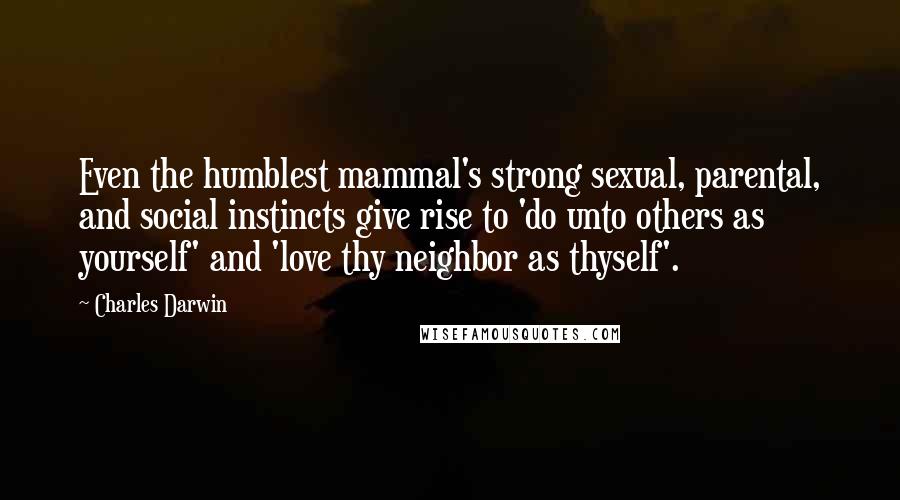 Charles Darwin Quotes: Even the humblest mammal's strong sexual, parental, and social instincts give rise to 'do unto others as yourself' and 'love thy neighbor as thyself'.