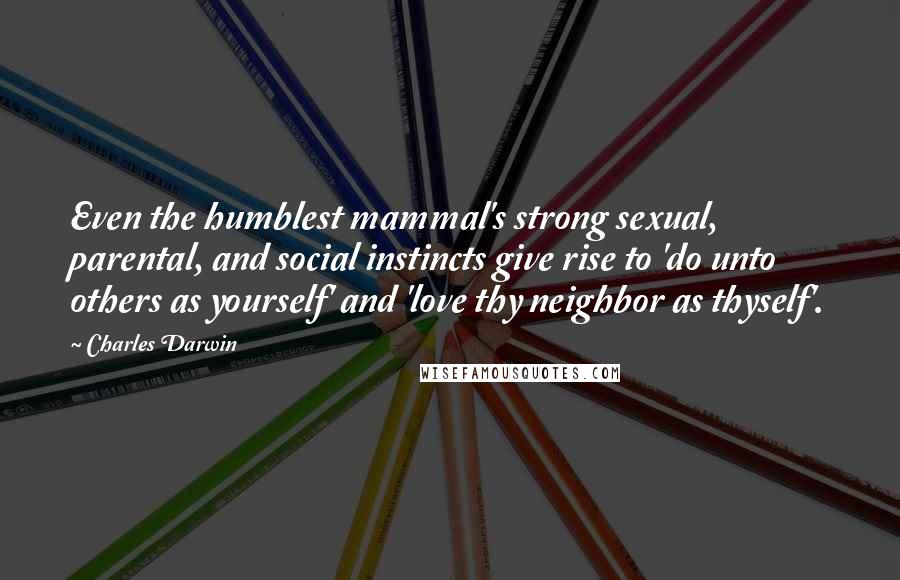 Charles Darwin Quotes: Even the humblest mammal's strong sexual, parental, and social instincts give rise to 'do unto others as yourself' and 'love thy neighbor as thyself'.