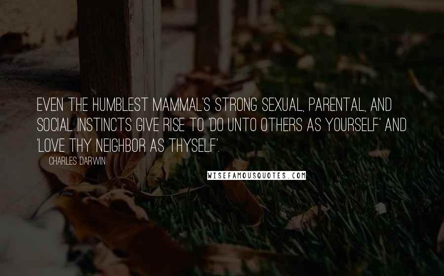 Charles Darwin Quotes: Even the humblest mammal's strong sexual, parental, and social instincts give rise to 'do unto others as yourself' and 'love thy neighbor as thyself'.