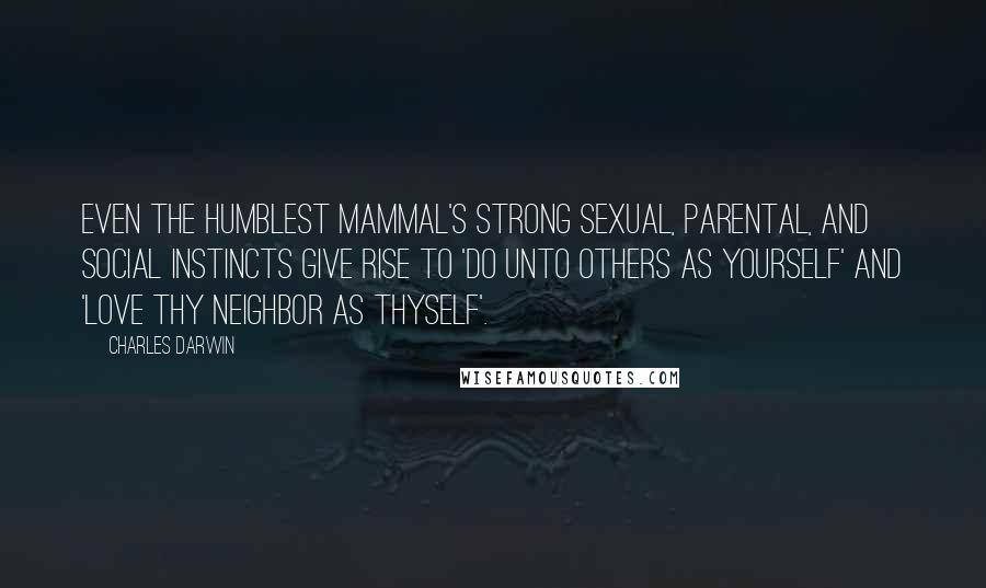 Charles Darwin Quotes: Even the humblest mammal's strong sexual, parental, and social instincts give rise to 'do unto others as yourself' and 'love thy neighbor as thyself'.