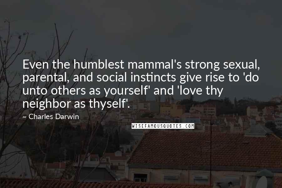 Charles Darwin Quotes: Even the humblest mammal's strong sexual, parental, and social instincts give rise to 'do unto others as yourself' and 'love thy neighbor as thyself'.